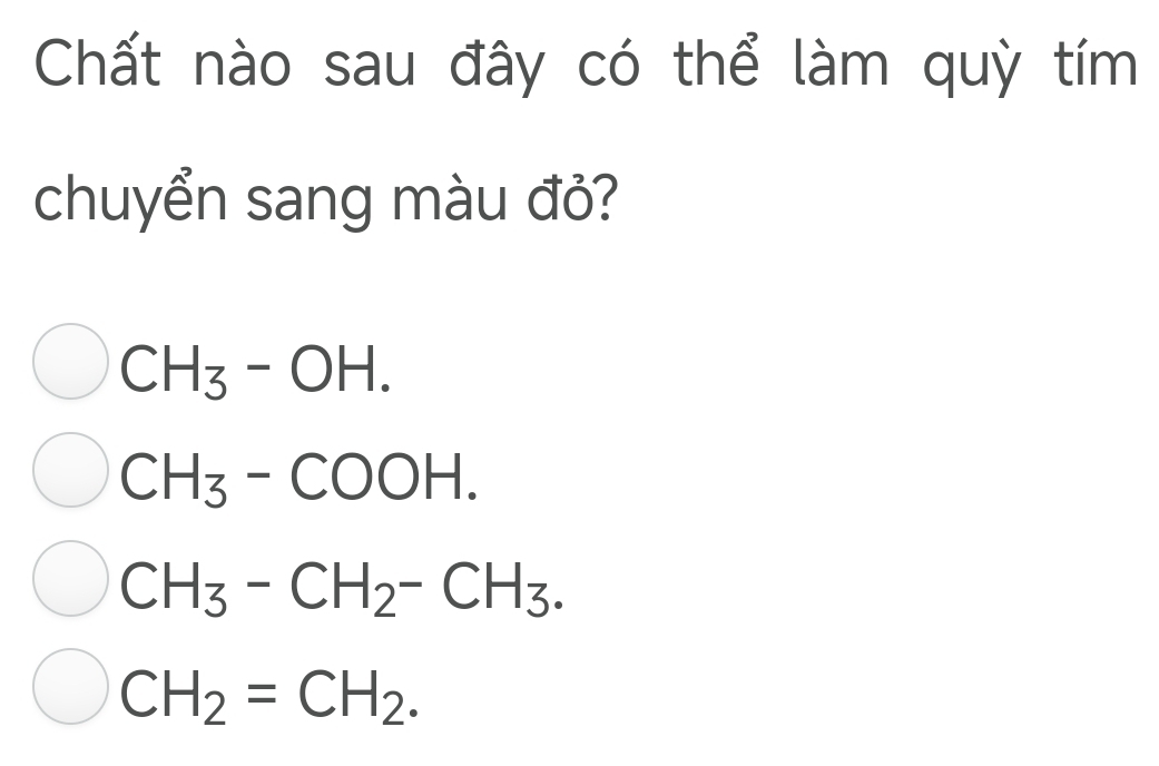 Chất nào sau đây có thể làm quỳ tím
chuyển sang màu đỏ?
CH_3-OH.
CH_3-COOH.
CH_3-CH_2-CH_3.
CH_2=CH_2.