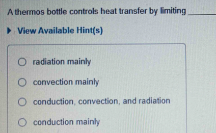 A thermos bottle controls heat transfer by limiting_
View Available Hint(s)
radiation mainly
convection mainly
conduction, convection, and radiation
conduction mainly