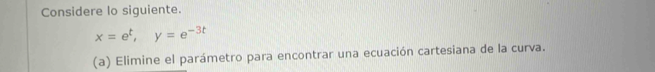 Considere lo siguiente.
x=e^t, y=e^(-3t)
(a) Elimine el parámetro para encontrar una ecuación cartesiana de la curva.