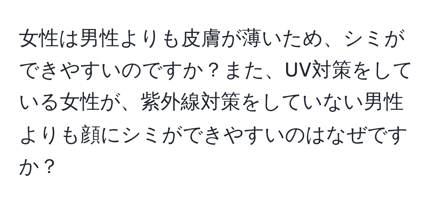 女性は男性よりも皮膚が薄いため、シミができやすいのですか？また、UV対策をしている女性が、紫外線対策をしていない男性よりも顔にシミができやすいのはなぜですか？