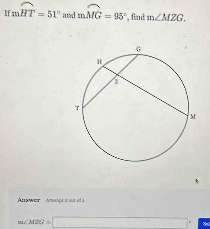 If mwidehat HT=51° and mwidehat MG=95° , find m∠ MZG. 
Answer Attempt 2 out of 2
m∠ MZG=□° Sul