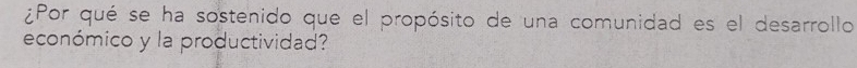 ¿Por qué se ha sostenido que el propósito de una comunidad es el desarrollo 
económico y la productividad?