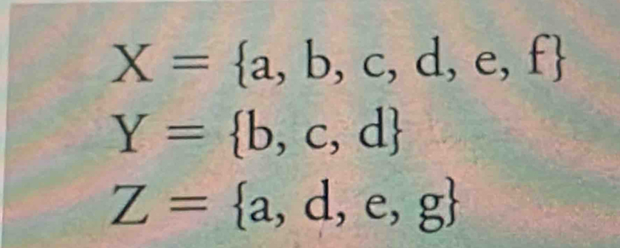 X= a,b,c,d,e,f
Y= b,c,d
Z= a,d,e,g