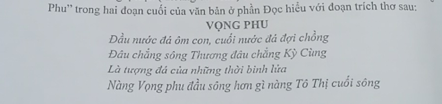 Phu'' trong hai đoạn cuối của văn bản ở phần Đọc hiểu với đoạn trích thơ sau: 
VỌNG PHU 
Đầu nước đá ôm con, cuối nước đá đợi chồng 
Đâu chẳng sông Thương đâu chẳng Kỳ Cùng 
Là tượng đá của những thời binh lửa 
Nàng Vọng phu đầu sông hơn gì nàng Tô Thị cuối sông