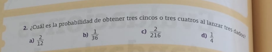 ¿Cuál es la probabilidad de obtener tres cincos o tres cuatros al lanzar tres dados
c)
a)  2/12 
b)  1/36   2/216 
d)  1/4 