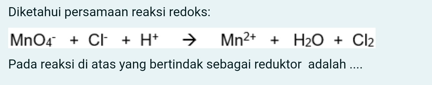 Diketahui persamaan reaksi redoks:
MnO_4^-+Cl^-+H^+
Mn^(2+)+H_2O+Cl_2
Pada reaksi di atas yang bertindak sebagai reduktor adalah ....