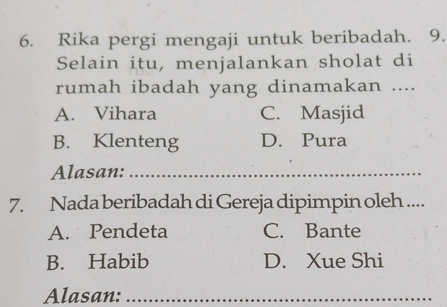 Rika pergi mengaji untuk beribadah. 9.
Selain itu, menjalankan sholat di
rumah ibadah yang dinamakan ....
A. Vihara C. Masjid
B. Klenteng D. Pura
Alasan:_
7. Nada beribadah di Gereja dipimpin oleh ...._
A. Pendeta C. Bante
B. Habib D. Xue Shi
Alasan:_