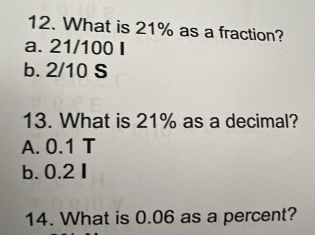 What is 21% as a fraction?
a. 21/100 I
b. 2/10 S
13. What is 21% as a decimal?
A. 0.1 T
b. 0.2 I
14. What is 0.06 as a percent?