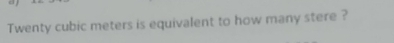 Twenty cubic meters is equivalent to how many stere ?