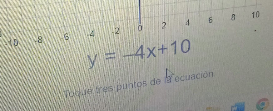 6 8 10
-10 -8 -6 -4 -2 0 2 4
y=-4x+10
Toque tres puntos de la ecuación 
a