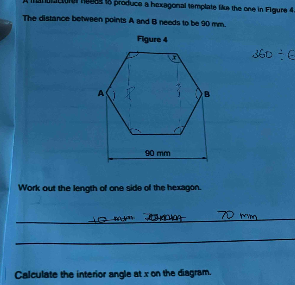 mandlacturer needs to produce a hexagonal template like the one in Figure 4 
The distance between points A and B needs to be 90 mm. 
Figure 4 
Work out the length of one side of the hexagon. 
_ 
_ 
Calculate the interior angle at x on the diagram.