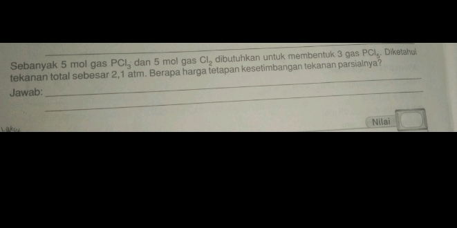 Sebanyak 5 mol gas PCl_3 dan 5 mol gas Cl_2 dibutuhkan untuk membentuk 3 gas PCl_5. Diketahui 
tekanan total sebesar 2,1 atm. Berapa harga tetapan kesetimbangan tekanan parsialnya? 
Jawab:_ 
_ 
Lakus Nilai