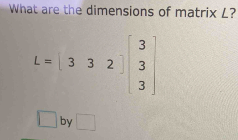 What are the dimensions of matrix L?
L=[332]beginbmatrix 3 3 3endbmatrix
| _  by □