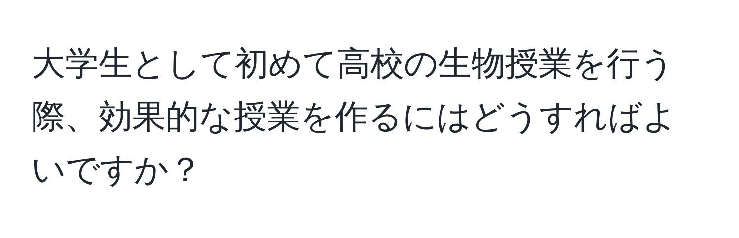 大学生として初めて高校の生物授業を行う際、効果的な授業を作るにはどうすればよいですか？