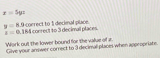 x=5yz
y=8.9 correct to 1 decimal place.
z=0.184 correct to 3 decimal places. 
Work out the lower bound for the value of æ. 
Give your answer correct to 3 decimal places when appropriate.