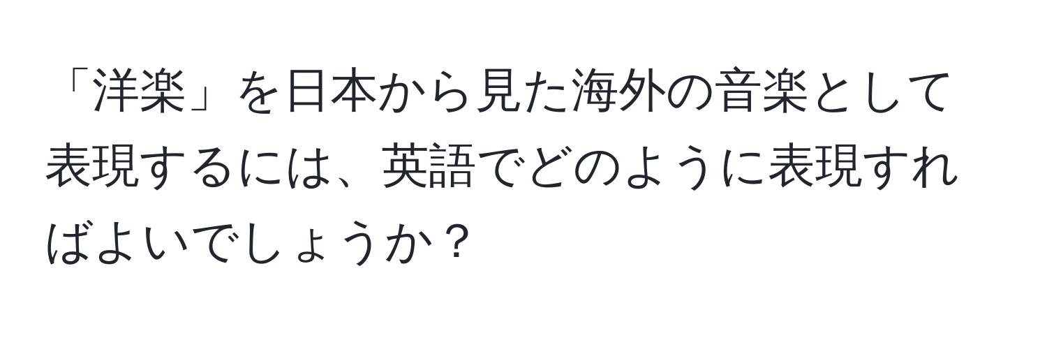 「洋楽」を日本から見た海外の音楽として表現するには、英語でどのように表現すればよいでしょうか？