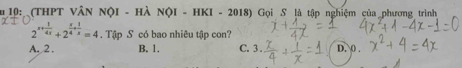 10: (THPT VÂN NộI - HÀ NộI - HKI - 2018) Gọi S là tập nghiệm của phương trình
2^(x+frac 1)4x+2^(frac x)4+ 1/x =4. Tập S có bao nhiêu tập con?
A. 2. B. 1. C. 3. D. 0.