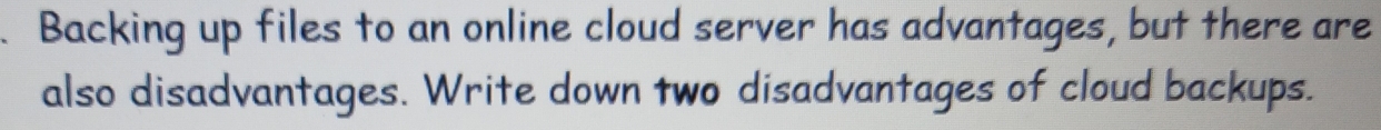 Backing up files to an online cloud server has advantages, but there are 
also disadvantages. Write down two disadvantages of cloud backups.