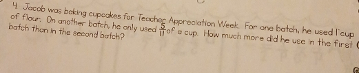 of flour. On another batch, he only used 4. Jacob was baking cupcakes for Teacher Appreciation Week. For one batch, he used l cup 
batch than in the second batch?  5/11  of a cup. How much more did he use in the first (