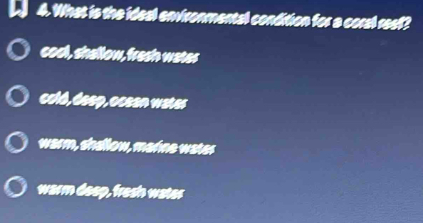 What is the ideal environmental condition for a coral reef?
cool, shallow, fresh water
oold, deep, ocsan water
warm, shallow, marine water
warm deeg, fresh water