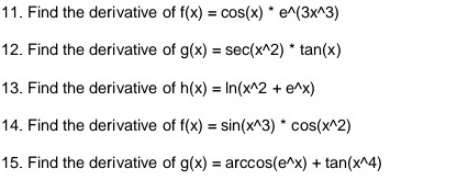 Find the derivative of f(x)=cos (x)*e^(wedge)(3x^(wedge)3)
12. Find the derivative of g(x)=sec (x^(wedge)2)^*tan (x)
13. Find the derivative of h(x)=ln (x^(wedge)2+e^(wedge)x)
14. Find the derivative of f(x)=sin (x^(wedge)3)^*cos (x^(wedge)2)
15. Find the derivative of g(x)=arccos (e^(wedge)x)+tan (x^(wedge)4)