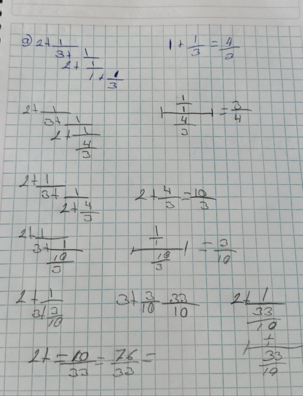 2+ 1/3! frac 12+frac 11+ 1/3 
1+ 1/3 = 4/3 
2+frac 10+frac 11+ 1/4 
1+ frac  1/1  4/3 = 3/4 
2+frac 13+frac 12+ 4/3 
2+ 4/3 = 10/3 
21frac 13+frac 1 10/3 
frac  1/1 frac 18|= 3/10 10
2+frac 13+ 2/10 
3+ 3/10  33/10  beginarrayr frac 111  2/4 78 + 3/78  hline endarray
27= 10/33 = 76/33 =