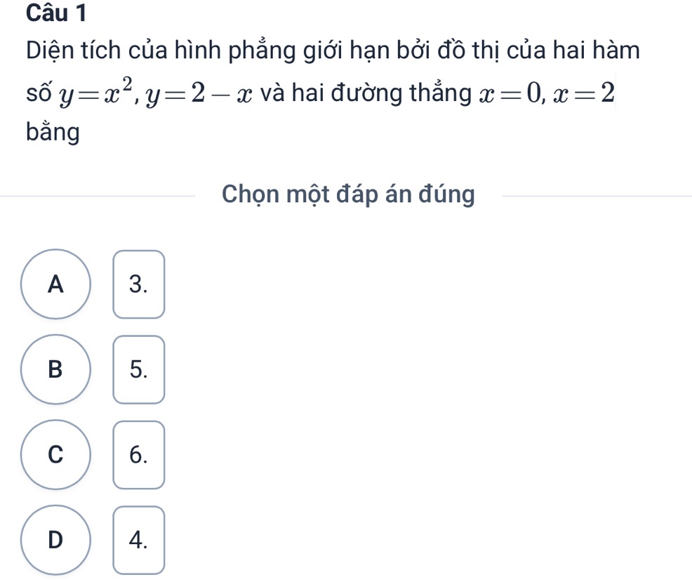 Diện tích của hình phẳng giới hạn bởi đồ thị của hai hàm
số y=x^2, y=2-x và hai đường thẳng x=0, x=2
bằng
Chọn một đáp án đúng
A 3.
B 5.
C 6.
D 4.