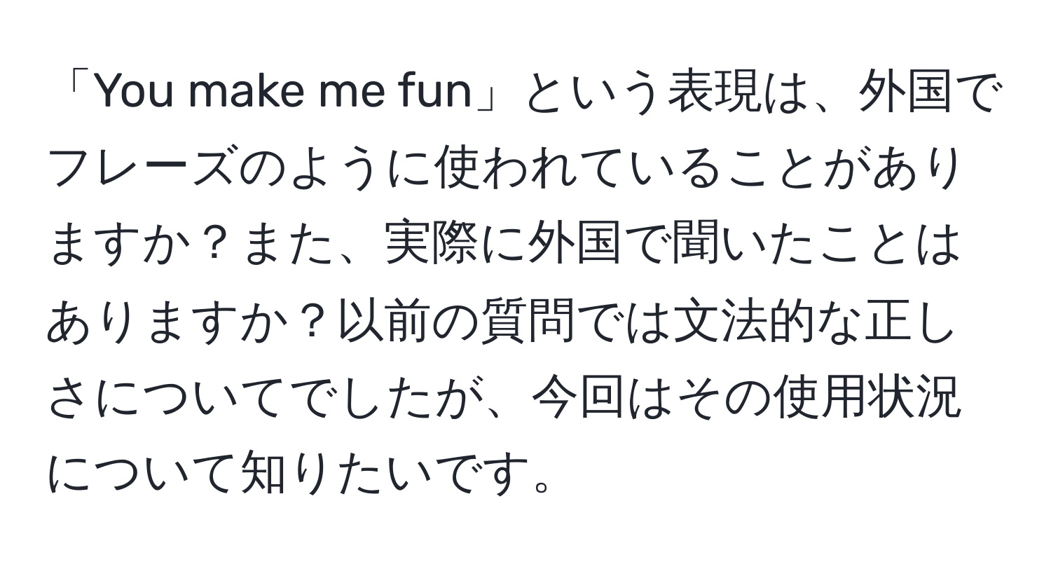 「You make me fun」という表現は、外国でフレーズのように使われていることがありますか？また、実際に外国で聞いたことはありますか？以前の質問では文法的な正しさについてでしたが、今回はその使用状況について知りたいです。