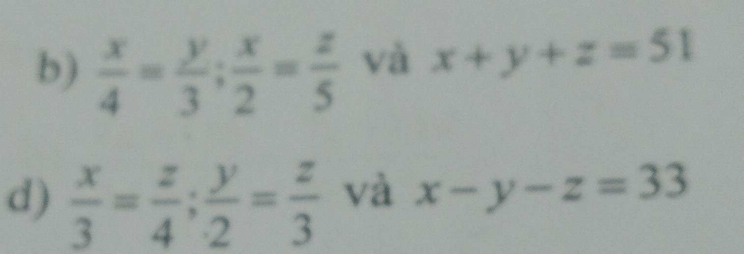  x/4 = y/3 ;  x/2 = z/5 
và x+y+z=51
d)  x/3 = z/4 ;  y/2 = z/3 
và x-y-z=33