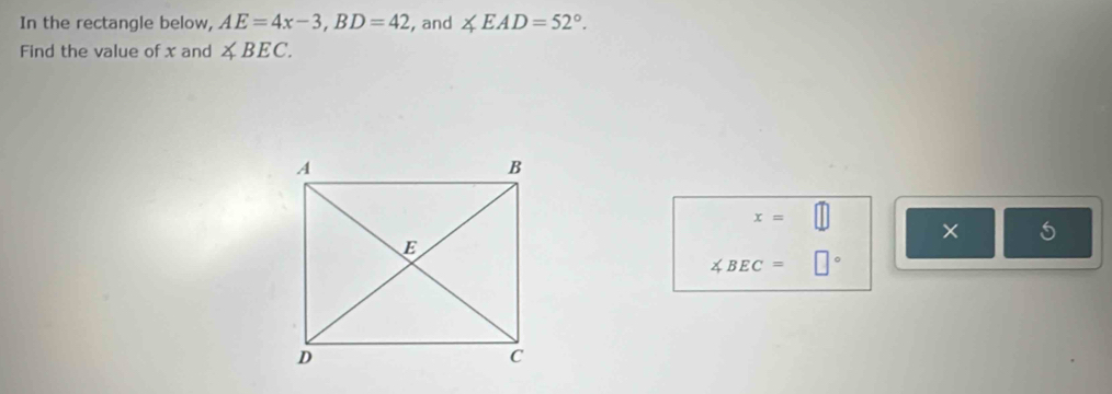 In the rectangle below, AE=4x-3, BD=42 , and ∠ EAD=52°. 
Find the value of x and ∠ BEC.
x= □ 
×
∠ BEC=□°