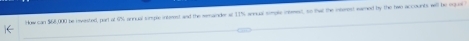 How can $68,000 he rnvested, part at 6% annual simple inferest and the semainder al 11% snnual simple insmest, so that the interest eared by the tao accounts will he oqual