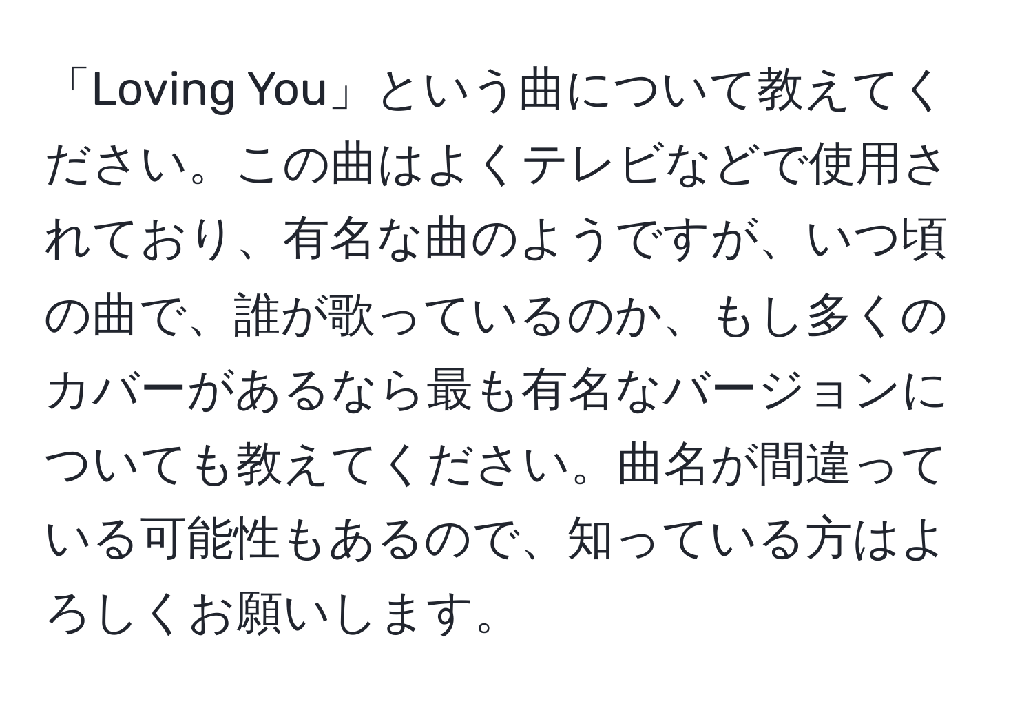 「Loving You」という曲について教えてください。この曲はよくテレビなどで使用されており、有名な曲のようですが、いつ頃の曲で、誰が歌っているのか、もし多くのカバーがあるなら最も有名なバージョンについても教えてください。曲名が間違っている可能性もあるので、知っている方はよろしくお願いします。