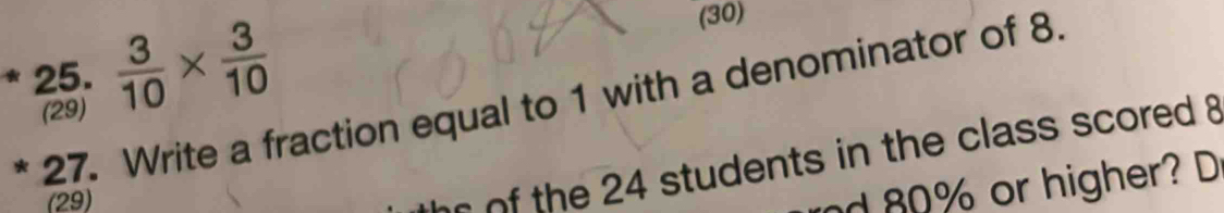  3/10 *  3/10 
(30) 
* 27. Write a fraction equal to 1 with a denominator of 8. 
(29) 
(29) 
he of the 24 students in the class scored 8
nd 80% or higher? D