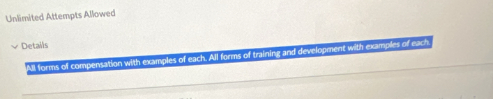 Unlimited Attempts Allowed 
Details 
All forms of compensation with examples of each. All forms of training and development with examples of each.