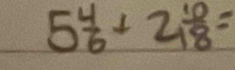 5 4/6 +2 10/18 =