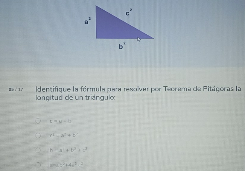 05 / 17 Identifique la fórmula para resolver por Teorema de Pitágoras la
longitud de un triángulo:
c=a+b
c^2=a^2+b^2
h=a^2+b^2+c^2
x=± b^2+4a^2c^2