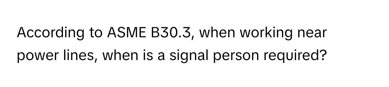 According to ASME B30.3, when working near power lines, when is a signal person required?