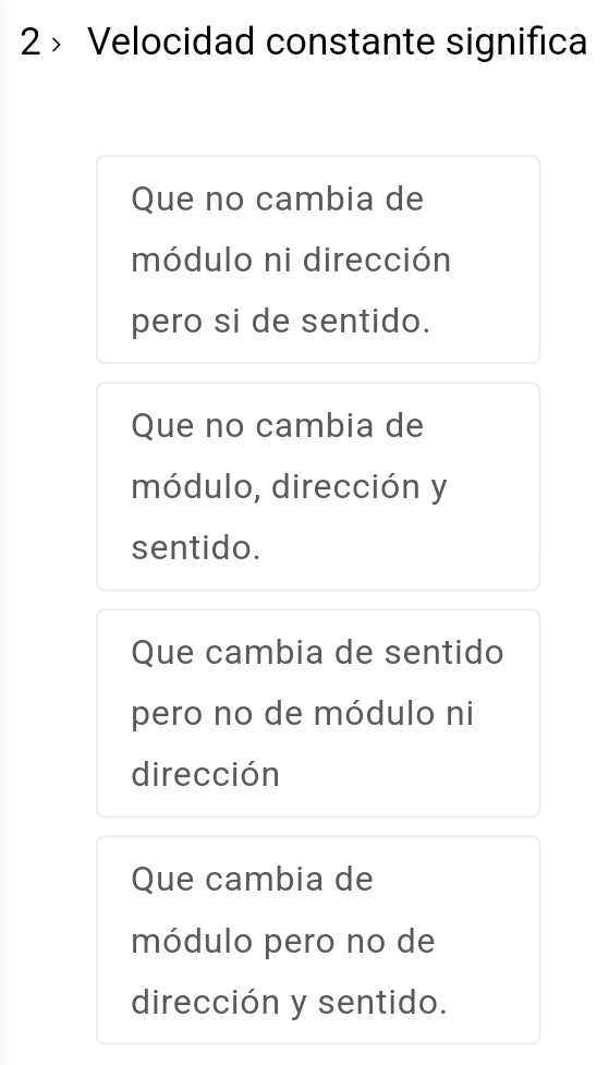 2 > Velocidad constante significa
Que no cambia de
módulo ni dirección
pero si de sentido.
Que no cambia de
módulo, dirección y
sentido.
Que cambia de sentido
pero no de módulo ni
dirección
Que cambia de
módulo pero no de
dirección y sentido.