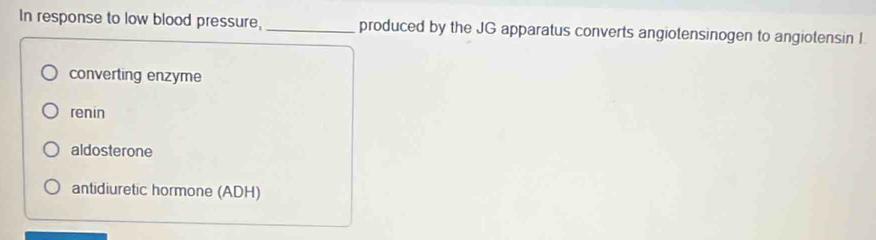 In response to low blood pressure, _produced by the JG apparatus converts angiotensinogen to angiotensin I.
converting enzyme
renin
aldosterone
antidiuretic hormone (ADH)