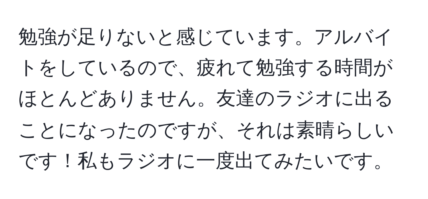 勉強が足りないと感じています。アルバイトをしているので、疲れて勉強する時間がほとんどありません。友達のラジオに出ることになったのですが、それは素晴らしいです！私もラジオに一度出てみたいです。