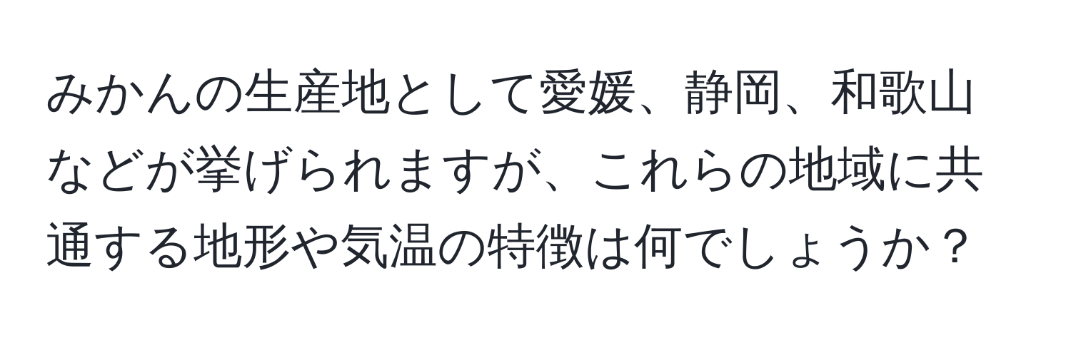 みかんの生産地として愛媛、静岡、和歌山などが挙げられますが、これらの地域に共通する地形や気温の特徴は何でしょうか？