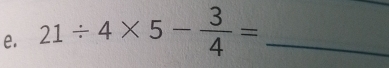 21/ 4* 5- 3/4 = _