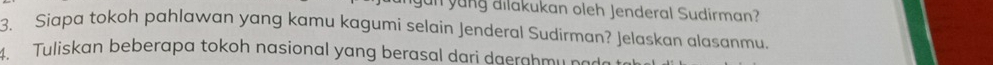 gun yung dilakukan oleh Jenderal Sudirman? 
3. Siapa tokoh pahlawan yang kamu kagumi selain Jenderal Sudírman? Jelaskan alasanmu. 
Tuliskan beberapa tokoh nasional yang berasal dari daerghmy pad