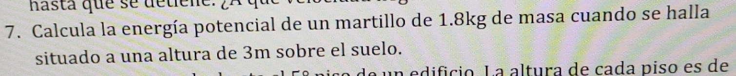 hasta que se détiele: ¿A 
7. Calcula la energía potencial de un martillo de 1.8kg de masa cuando se halla 
situado a una altura de 3m sobre el suelo. 
n edificio. La altura de cada piso es de