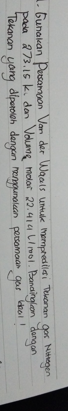 Gunakcan Dersamcan Van der Waals untak mempredilesi Tekanan gas Nottagen 
pada a73. 15 k. dan Volume moar 22. 414 L11001. Bancingloon dengan 
Tekanan yang diperoleh dengan manggunaican persamaan gas blal!