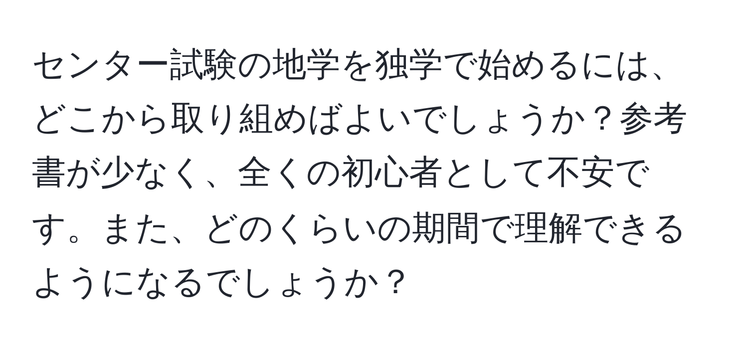 センター試験の地学を独学で始めるには、どこから取り組めばよいでしょうか？参考書が少なく、全くの初心者として不安です。また、どのくらいの期間で理解できるようになるでしょうか？