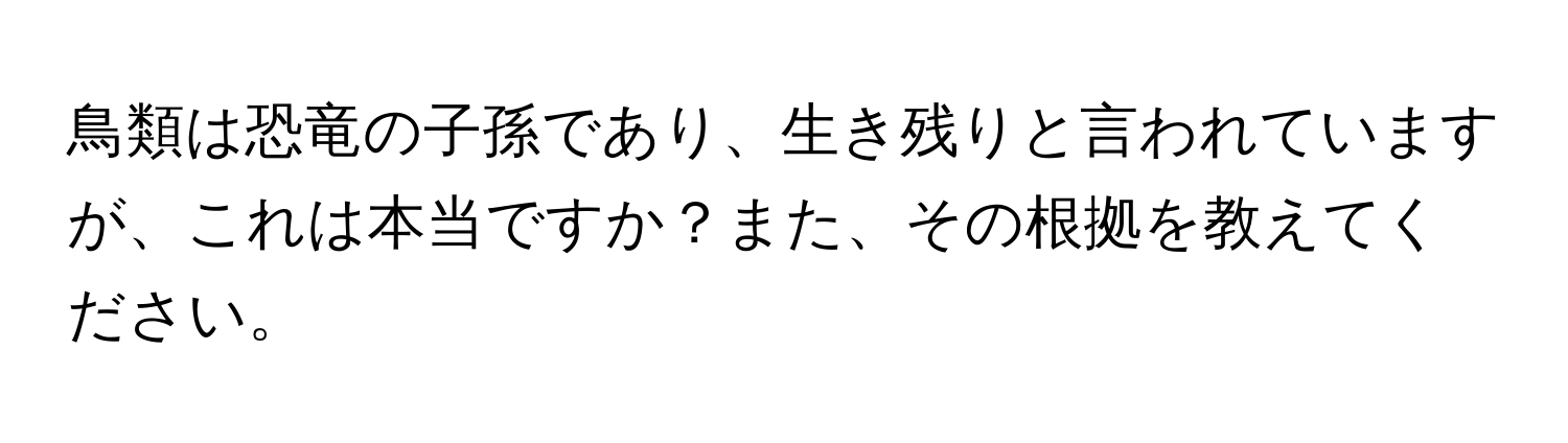 鳥類は恐竜の子孫であり、生き残りと言われていますが、これは本当ですか？また、その根拠を教えてください。