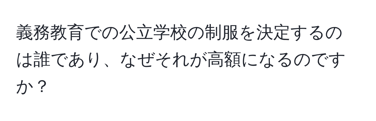 義務教育での公立学校の制服を決定するのは誰であり、なぜそれが高額になるのですか？