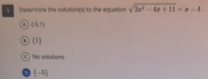 Determine the solution(s) to the equation sqrt(2x^2-4x+11)=x-4.
A (-5,1)
B  1
c ) No solutions
 -5