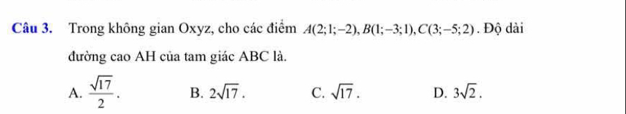 Trong không gian Oxyz, cho các điểm A(2;1;-2), B(1;-3;1), C(3;-5;2). Độ dài
đường cao AH của tam giác ABC là.
A.  sqrt(17)/2 . B. 2sqrt(17). C. sqrt(17). D. 3sqrt(2).